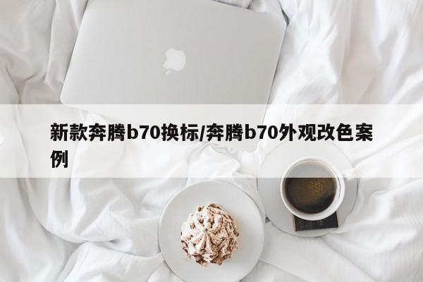 新款奔腾b70换标/奔腾b70外观改色案例