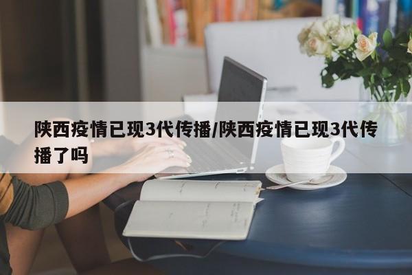 陕西疫情已现3代传播/陕西疫情已现3代传播了吗