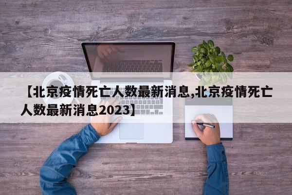 【北京疫情死亡人数最新消息,北京疫情死亡人数最新消息2023】