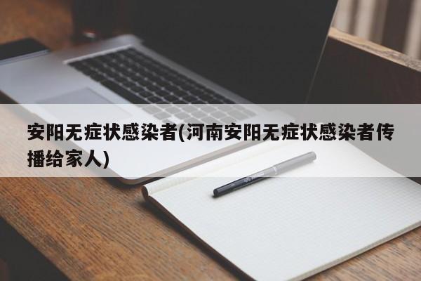 安阳无症状感染者(河南安阳无症状感染者传播给家人)