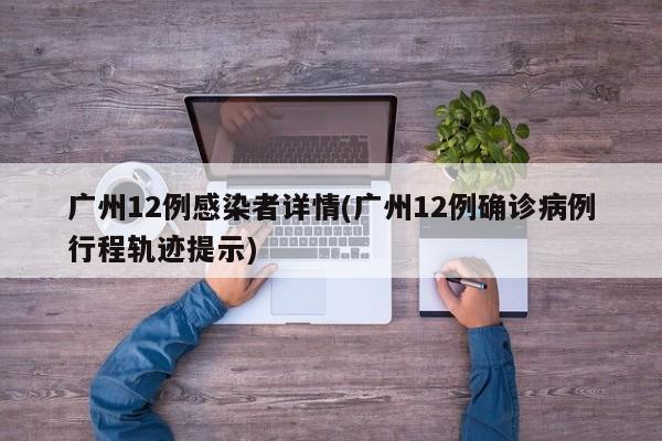 广州12例感染者详情(广州12例确诊病例行程轨迹提示)