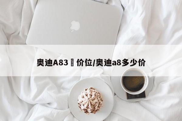 奥迪A83丅价位/奥迪a8多少价