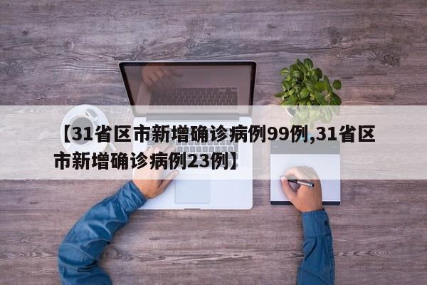 【31省区市新增确诊病例99例,31省区市新增确诊病例23例】