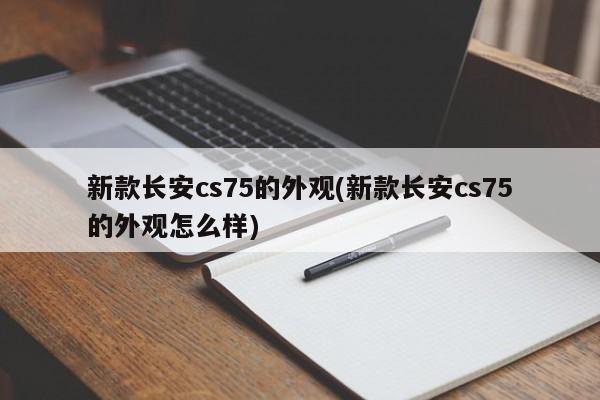 新款长安cs75的外观(新款长安cs75的外观怎么样)