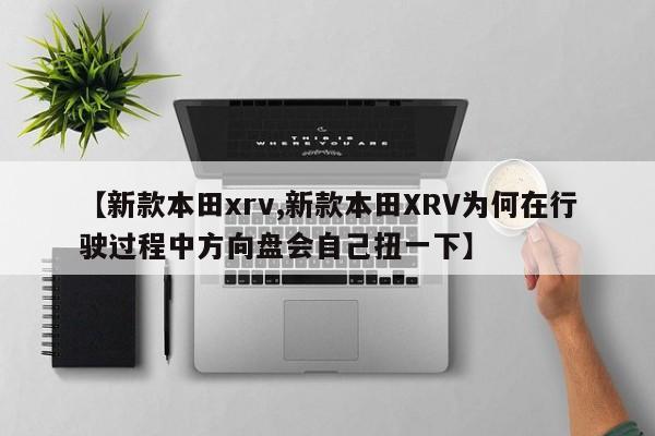 【新款本田xrv,新款本田XRV为何在行驶过程中方向盘会自己扭一下】