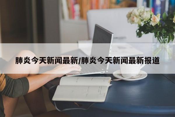 肺炎今天新闻最新/肺炎今天新闻最新报道