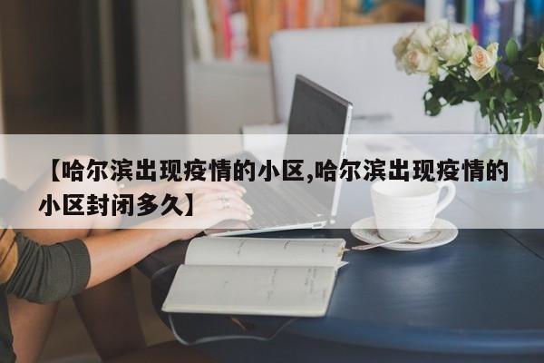 【哈尔滨出现疫情的小区,哈尔滨出现疫情的小区封闭多久】
